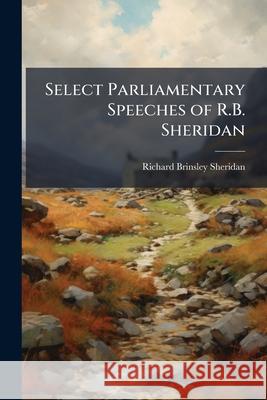 Select Parliamentary Speeches of R.B. Sheridan Richard Br Sheridan 9781144855633 