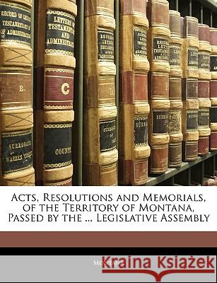 Acts, Resolutions and Memorials, of the Territory of Montana, Passed by the ... Legislative Assembly Montana 9781144863300