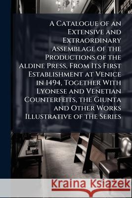 A Catalogue of an Extensive and Extraordinary Assemblage of the Productions of the Aldine Press, from Its First Establishment at Venice in 1494, Toget Anonymous 9781144867407 