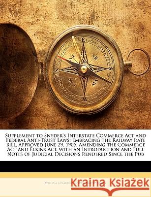 Supplement to Snyder's Interstate Commerce ACT and Federal Anti-Trust Laws: Embracing the Railway Rate Bill, Approved June 29, 1906, Amending the Comm United States 9781144868411