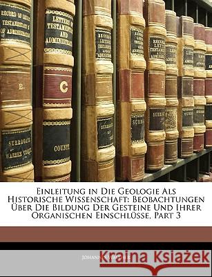 Einleitung in Die Geologie Als Historische Wissenschaft: Beobachtungen Über Die Bildung Der Gesteine Und Ihrer Organischen Einschlüsse, Part 3 Walther, Johannes 9781144868862