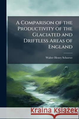 A Comparison of the Productivity of the Glaciated and Driftless Areas of England Walter Henr Schoewe 9781144871138 