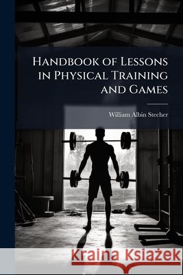 Handbook of Lessons in Physical Training and Games ... William Alb Stecher 9781144876133 