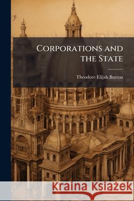 Corporations and the State Theodore Eli Burton 9781144880147 