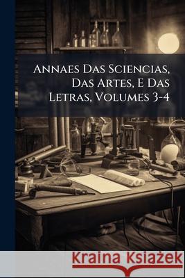 Annaes Das Sciencias, Das Artes, E Das Letras, Volumes 3-4 Anonymous 9781144881076 