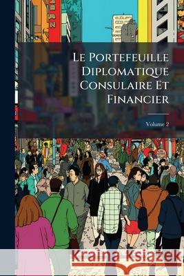 Le Portefeuille Diplomatique Consulaire Et Financier, Volume 2 Anonymous 9781144882561 