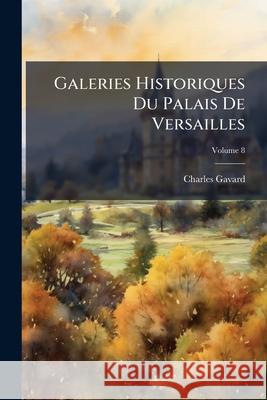 Galeries Historiques Du Palais De Versailles, Volume 8 Gavard, Charles 9781144883346 