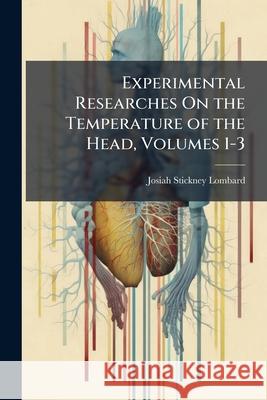 Experimental Researches on the Temperature of the Head, Volumes 1-3 Josiah Stic Lombard 9781144886149 