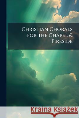 Christian Chorals for the Chapel & Fireside Anonymous 9781144888716 