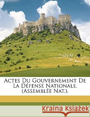 Actes Du Gouvernement De La Défense Nationale. (Assemblée Nat.). France 9781144889973