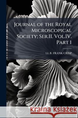 Journal of the Royal Microscopical Society; Ser.II. Vol.IV. Part 1. Ll B. Fran 9781144892003 