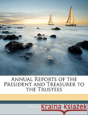 Annual Reports of the President and Treasurer to the Trustees Columbia University 9781144892638