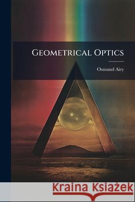 Geometrical Optics: Adapted to the Use of the Higher Classes in Schools, &c Airy, Osmund 9781144900654 