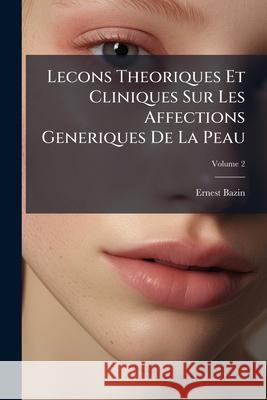 Lecons Theoriques Et Cliniques Sur Les Affections Generiques De La Peau, Volume 2 Bazin, Ernest 9781144905109 