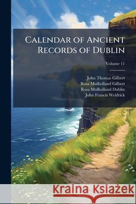 Calendar of Ancient Records of Dublin: In the Possession of the Municipal Corporation of That City, Volume 11 John Thomas Gilbert 9781144907134