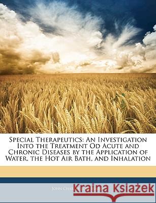 Special Therapeutics: An Investigation Into the Treatment Od Acute and Chronic Diseases by the Application of Water, the Hot Air Bath, and I John Charles Marsh 9781144907646
