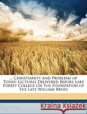 ... Christianity and Problems of Today: Lectures Delivered Before Lake Forest College on the Foundation of the Late William Bross Charles Foster Kent 9781144911315