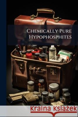 Chemically Pure Hypophosphites: Therapeutical Indications with Clinical Data Anonymous 9781144914026 