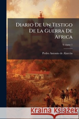 Diario De Un Testigo De La Guerra De Africa, Volume 1 de Alarcon, Pedro Antonio 9781144914781