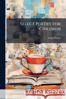 Select Poetry for Children: With Notes, Arranged by J. Payne Joseph Payne 9781144915306 