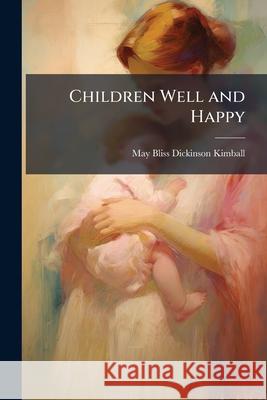 Children Well and Happy: A Manual for the Girl's Health League May Bliss D Kimball 9781144916136 