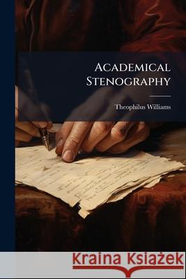Academical Stenography: A Simplified System of Short Hand Theophilus Williams 9781144916952 