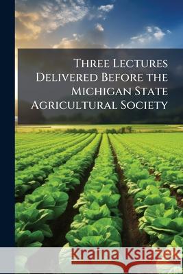 Three Lectures Delivered Before the Michigan State Agricultural Society Anonymous 9781144918703 