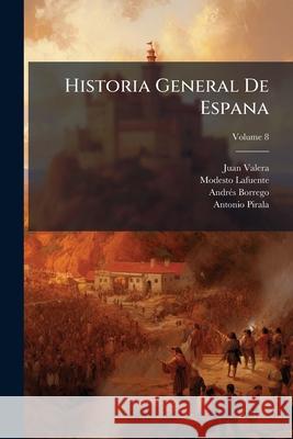 Historia General de Espana: Desde Los Tiempos Primitivos Hasta La Muerte de Fernando VII, Volume 8 Juan Valera 9781144921260 