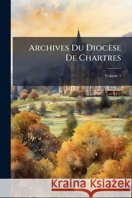 Archives Du Diocèse de Chartres, Volume 5 Anonymous 9781144921826 