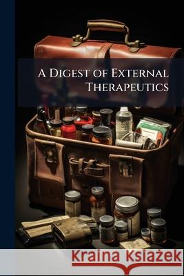 A Digest of External Therapeutics: With Numerous Formulae Arranged for Reference Anonymous 9781144923479 
