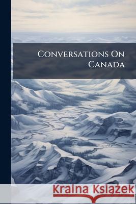 Conversations on Canada: Written for the Massachusetts Sabbath School Society Anonymous 9781144923578 