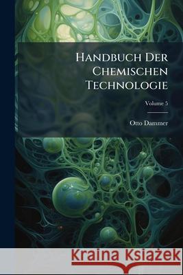 Handbuch Der Chemischen Technologie, Volume 5 Otto Dammer 9781144927743 