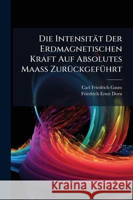 Die Intensitat Der Erdmagnetischen Kraft Auf Absolutes Maass Zuruckgefuhrt Carl Friedric Gauss 9781144933195