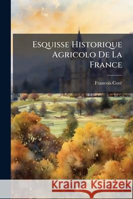Esquisse Historique Agricolo De La France Coré, Francois 9781144933492 