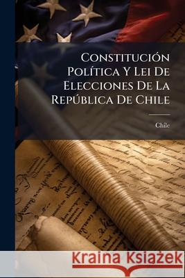 Constitución Política Y Lei De Elecciones De La República De Chile Chile 9781144934246 