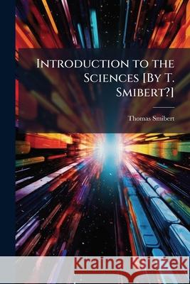 Introduction to the Sciences [By T. Smibert?]. Thomas Smibert 9781144937315