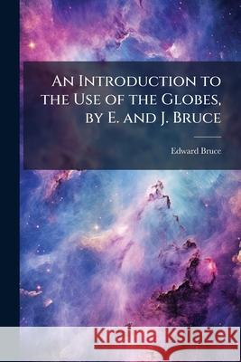 An Introduction to the Use of the Globes, by E. and J. Bruce Edward Bruce 9781144943323 