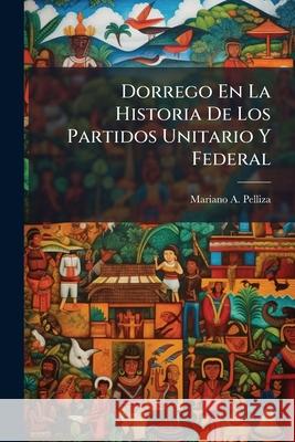 Dorrego En La Historia De Los Partidos Unitario Y Federal Pelliza, Mariano A. 9781144946645 