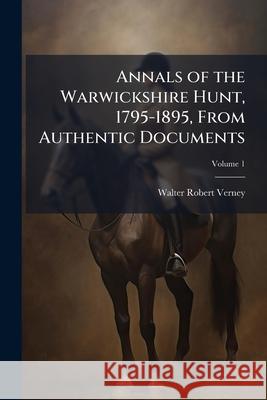 Annals of the Warwickshire Hunt, 1795-1895, from Authentic Documents, Volume 1 Walter Rober Verney 9781144951649 