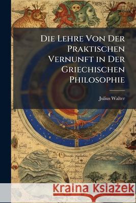 Die Lehre Von Der Praktischen Vernunft in Der Griechischen Philosophie Julius Walter 9781144952745