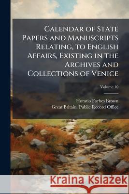 Calendar of State Papers and Manuscripts Relating, to English Affairs, Existing in the Archives and Collections of Venice: And in Other Libraries of N Horatio Forbe Brown 9781144955852 