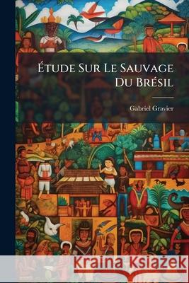 Étude Sur Le Sauvage Du Brésil Gravier, Gabriel 9781144956064 