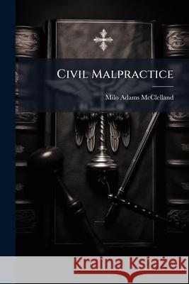 Civil Malpractice: A Treatise On Surgical Jurisprudence McClelland, Milo Adams 9781144957689 