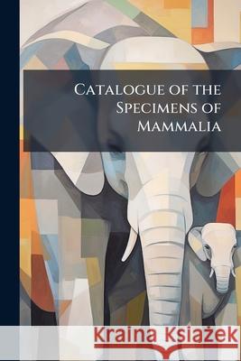 Catalogue of the Specimens of Mammalia Anonymous 9781144959973 
