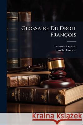 Glossaire Du Droit François: Contenant L'explication Des Mots Difficiles Qui Se Trouvent Dans Les Ordonnances Des Roys De France, Dans Les Coustume Ragueau, François 9781144960658 