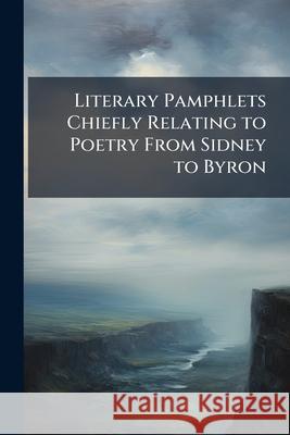 Literary Pamphlets Chiefly Relating to Poetry from Sidney to Byron: I. Milton's 'Areopagitica'. II. Addison's 'a Discourse on Ancient and Modern Learn Anonymous 9781144962256 