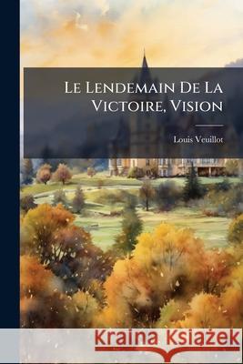 Le Lendemain de la Victoire, Vision Louis Veuillot 9781144965905 