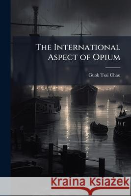 The International Aspect of Opium Guok-Tsai Chao 9781144966728 