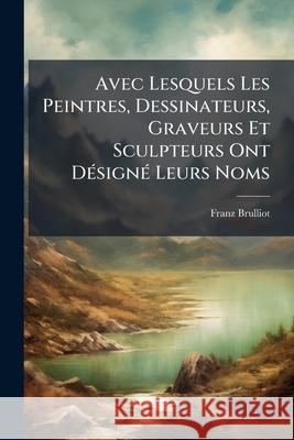 Avec Lesquels Les Peintres, Dessinateurs, Graveurs Et Sculpteurs Ont Désigné Leurs Noms Brulliot, Franz 9781144969446 
