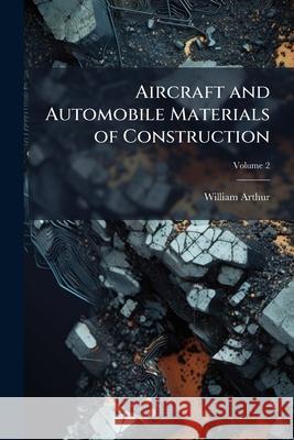 Aircraft and Automobile Materials of Construction, Volume 2 William Arthur 9781144969781